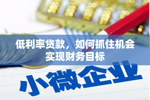 雷山低利率贷款，如何抓住机会实现财务目标