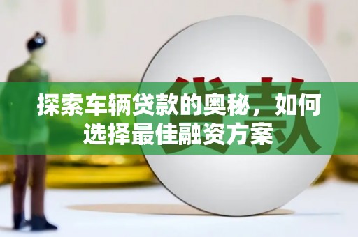 雷山探索车辆贷款的奥秘，如何选择最佳融资方案