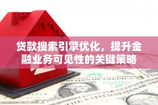 雷山贷款搜索引擎优化，提升金融业务可见性的关键策略