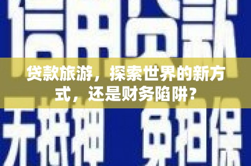 雷山贷款旅游，探索世界的新方式，还是财务陷阱？