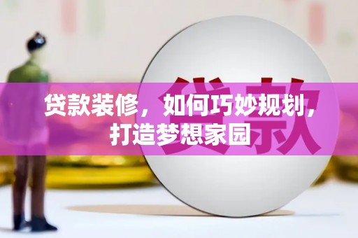 雷山贷款装修，如何巧妙规划，打造梦想家园