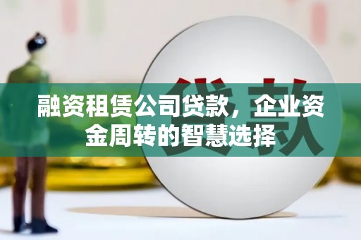 雷山融资租赁公司贷款，企业资金周转的智慧选择