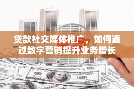 雷山贷款社交媒体推广，如何通过数字营销提升业务增长