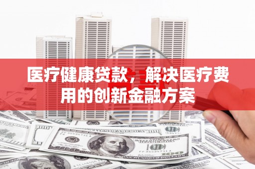 雷山医疗健康贷款，解决医疗费用的创新金融方案