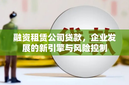 雷山融资租赁公司贷款，企业发展的新引擎与风险控制