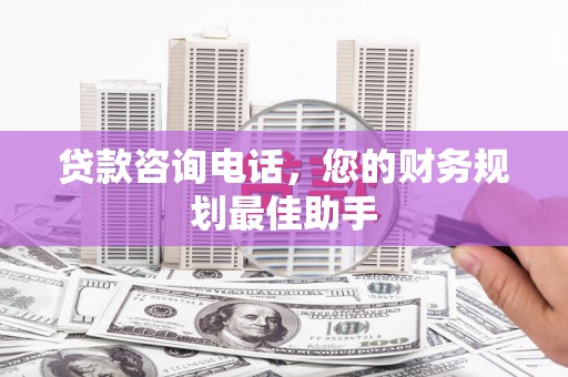 雷山贷款咨询电话，您的财务规划最佳助手