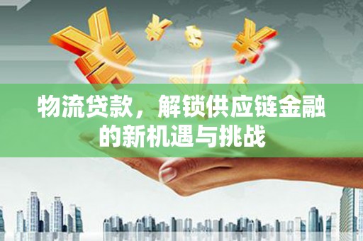 雷山物流贷款，解锁供应链金融的新机遇与挑战