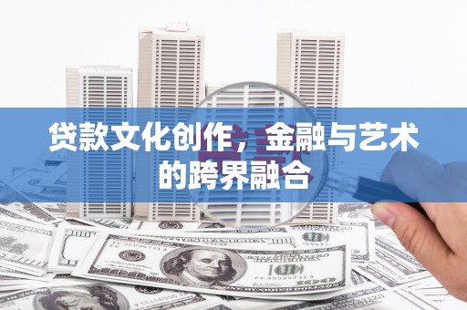 雷山贷款文化创作，金融与艺术的跨界融合