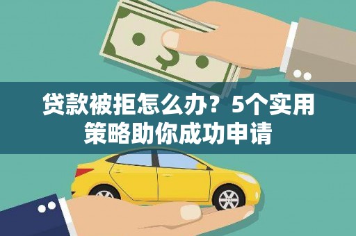 雷山贷款被拒怎么办？5个实用策略助你成功申请