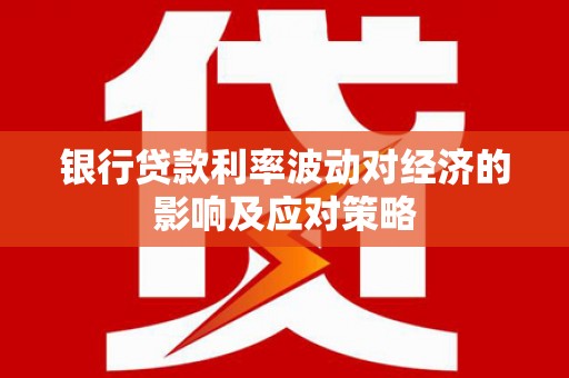 雷山银行贷款利率波动对经济的影响及应对策略