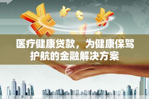 雷山医疗健康贷款，为健康保驾护航的金融解决方案