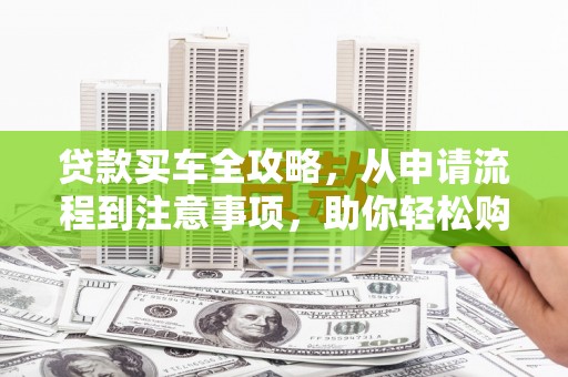 雷山贷款买车全攻略，从申请流程到注意事项，助你轻松购车