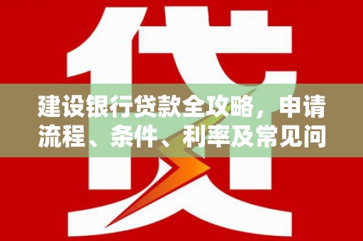 雷山建设银行贷款全攻略，申请流程、条件、利率及常见问题解答